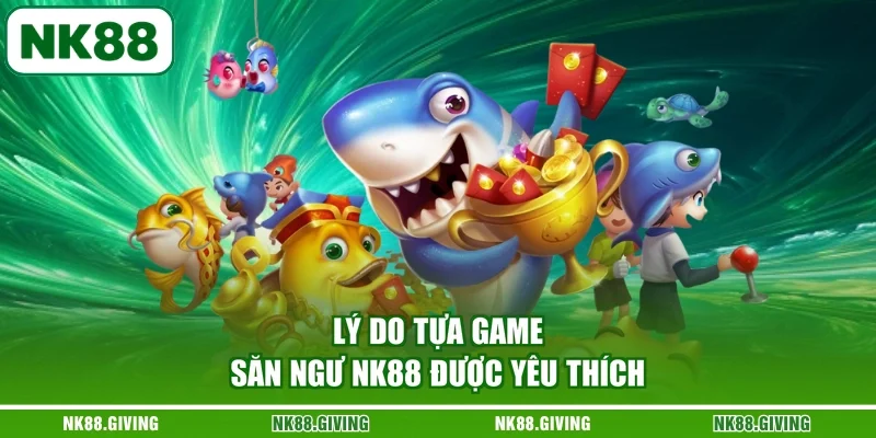 Bắn Cá NK88 Lý do tựa game săn ngư NK88 được yêu thích
